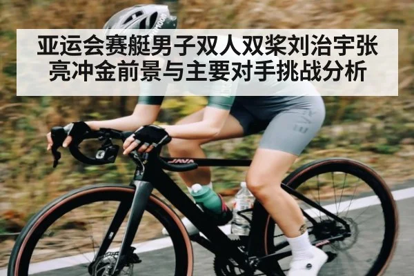 亚运会赛艇男子双人双桨刘治宇张亮冲金前景与主要对手挑战分析